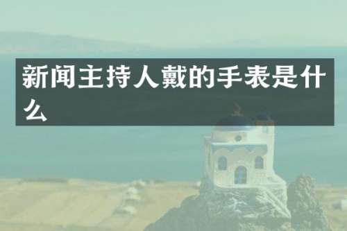 新闻主持人戴的手表是什么