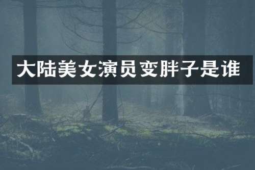 大陆演员变胖子是谁