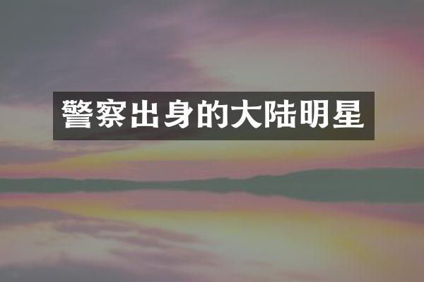 警察出身的大陆明星