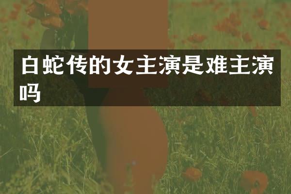白蛇传的女主演是难主演吗