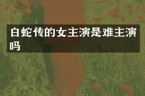 白蛇传的女主演是难主演吗