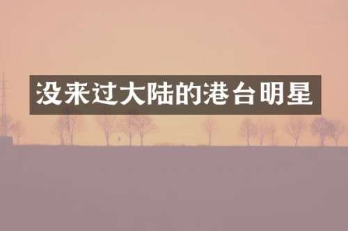 没来过大陆的港台明星