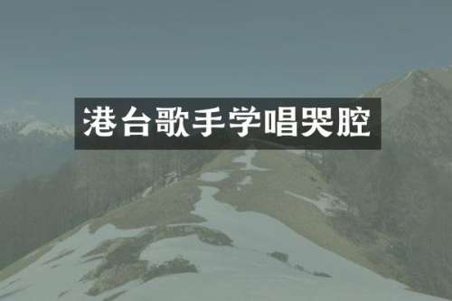 港台歌手学唱哭腔