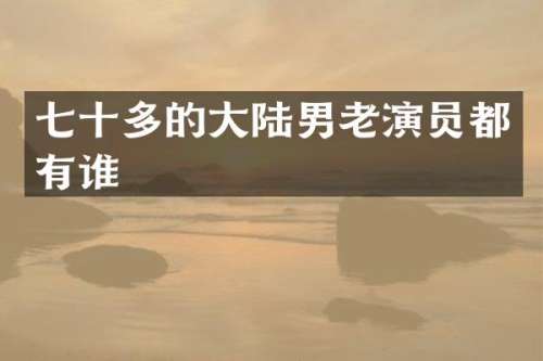 七十多的大陆男老演员都有谁