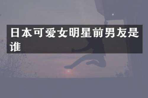 日本可爱女明星前男友是谁