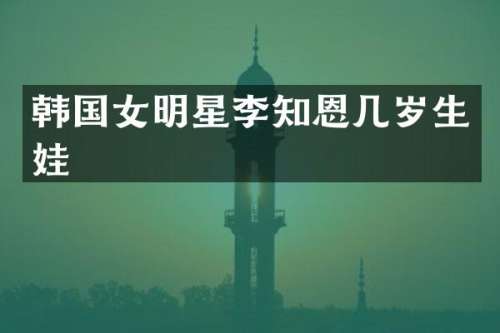 韩国女明星李知恩几岁生娃