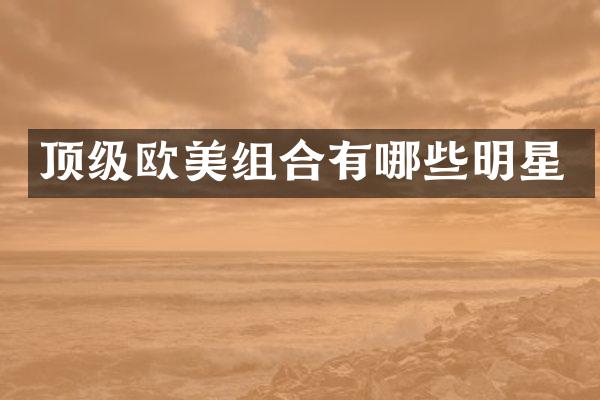 顶级欧美组合有哪些明星
