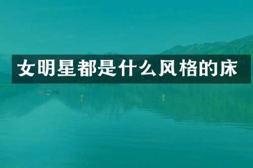 女明星都是什么风格的床