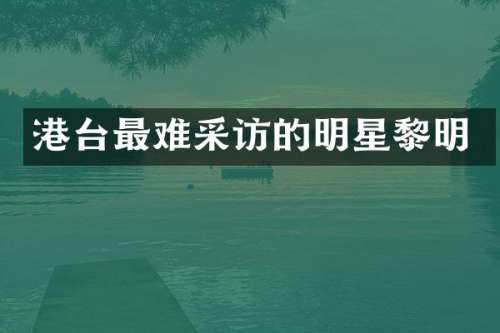 港台最难采访的明星黎明