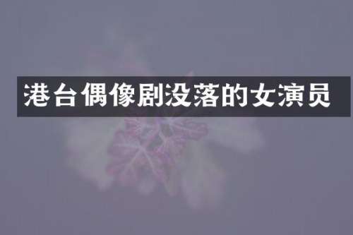 港台偶像剧没落的女演员