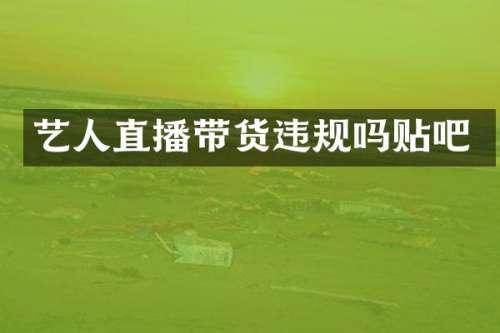 艺人直播带货违规吗贴吧