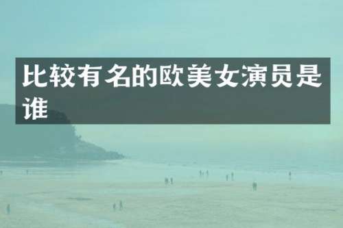 比较有名的欧演员是谁