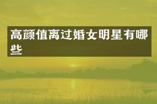 高颜值离过婚女明星有哪些