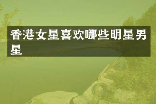 香港女星喜欢哪些明星男星