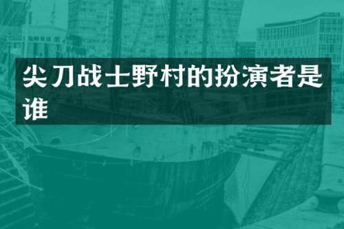尖刀战士野村的扮演者是谁