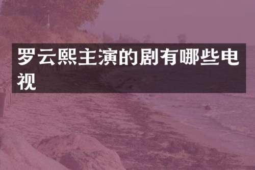罗云熙主演的剧有哪些电视