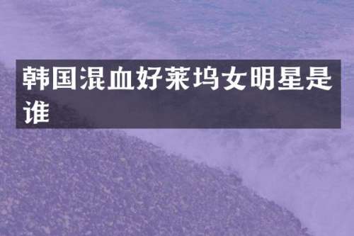 韩国混血好莱坞女明星是谁