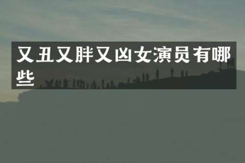 又丑又胖又凶女演员有哪些