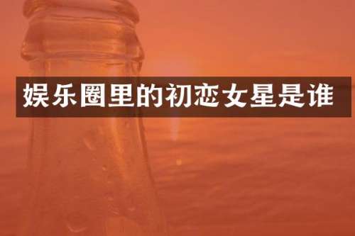 娱乐圈里的初恋女星是谁
