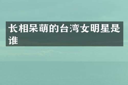 长相呆萌的台湾女明星是谁