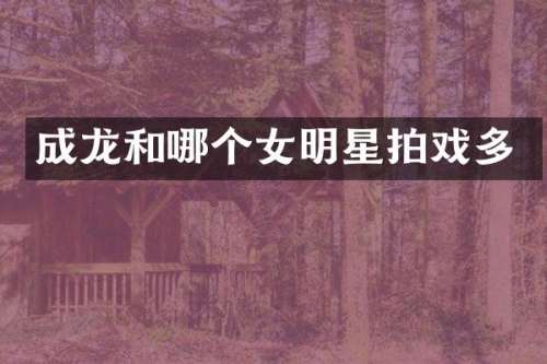 成龙和哪个女明星拍戏多