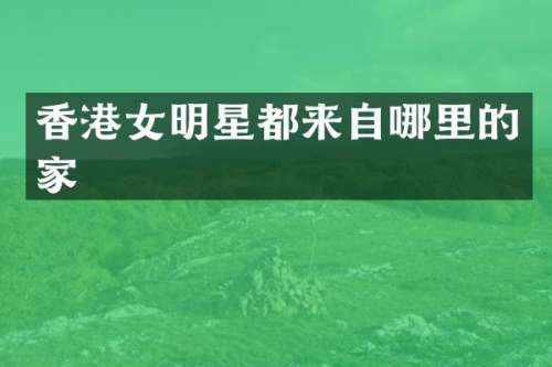 香港女明星都来自哪里的家