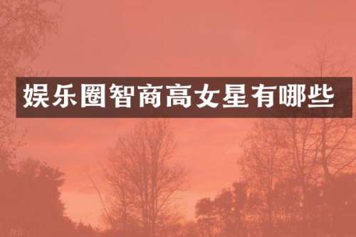 娱乐圈智商高女星有哪些