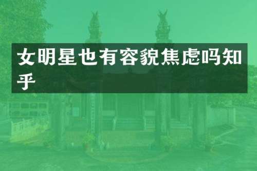 女明星也有容貌焦虑吗知乎
