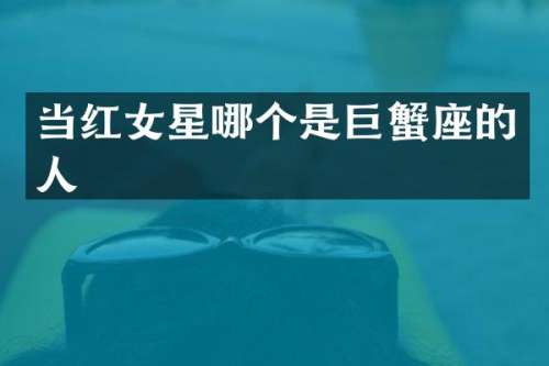 当红女星哪个是巨蟹座的人