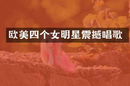 欧美四个女明星震撼唱歌