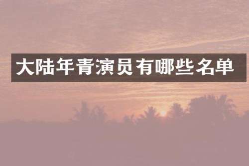 大陆年青演员有哪些名单