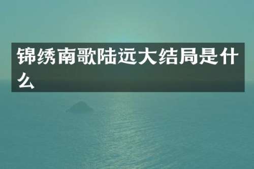 锦绣南歌陆远大结局是什么