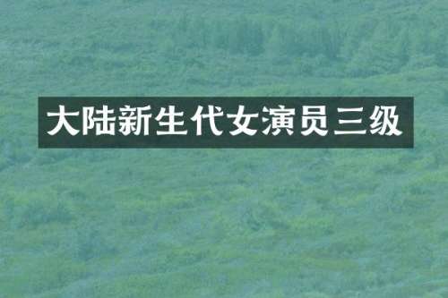 大陆新生代女演员三级
