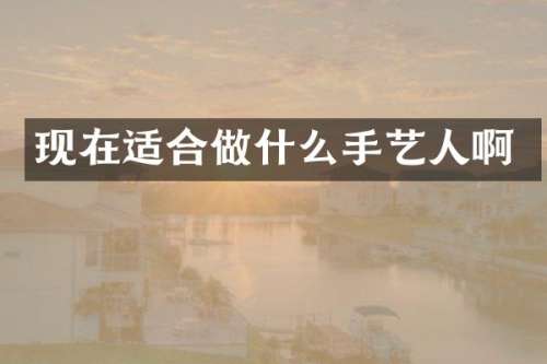 现在适合做什么手艺人啊