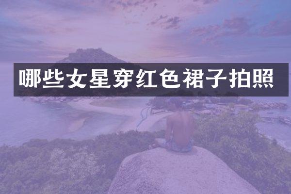 哪些女星穿红色裙子拍照
