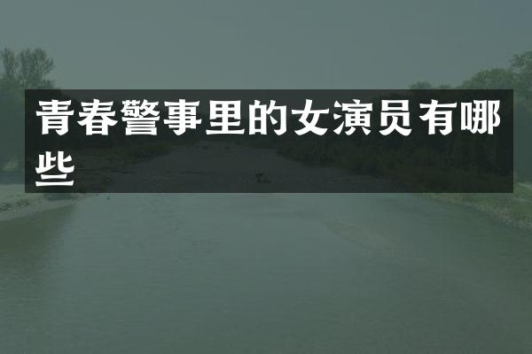 青春警事里的女演员有哪些