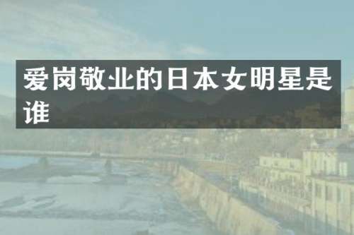 爱岗敬业的日本女明星是谁