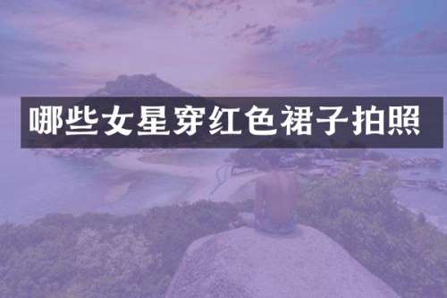 哪些女星穿红色裙子拍照