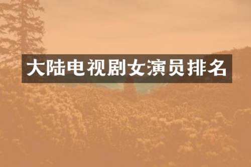 大陆电视剧女演员排名