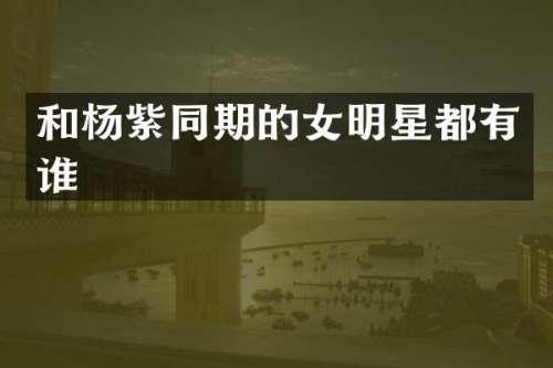 和杨紫同期的女明星都有谁