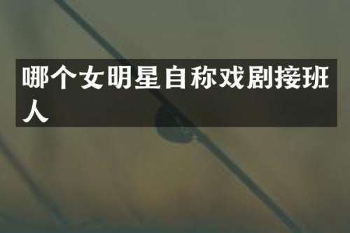 哪个女明星自称戏剧接班人