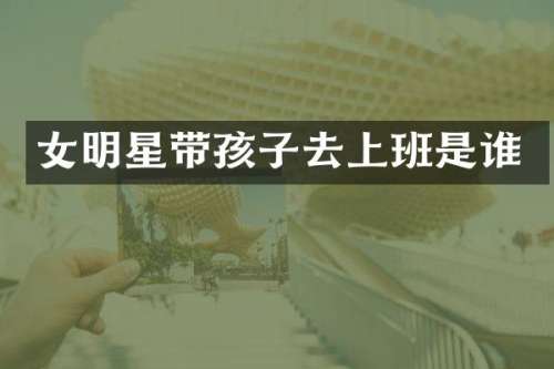 女明星带孩子去上班是谁