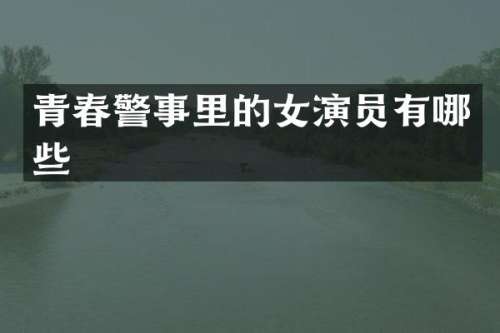 青春警事里的女演员有哪些