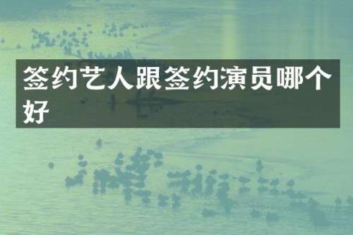 签约艺人跟签约演员哪个好