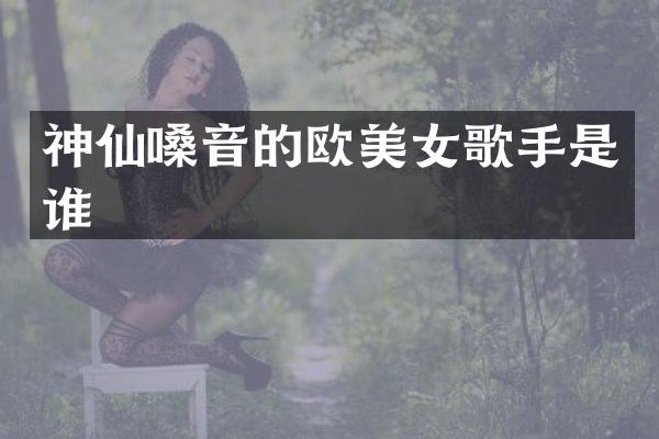 神仙嗓音的欧歌手是谁