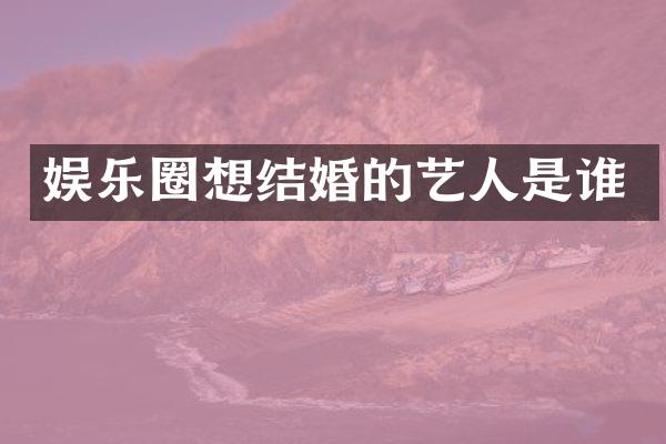 娱乐圈想结婚的艺人是谁