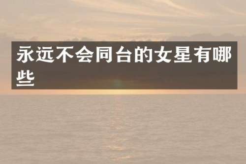 永远不会同台的女星有哪些