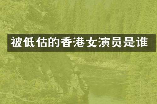 被低估的香港女演员是谁
