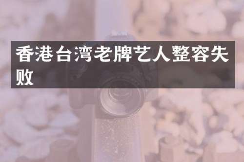 香港台湾老牌艺人整容失败