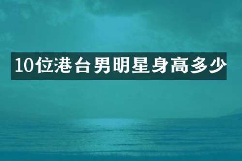 10位港台男明星身高多少